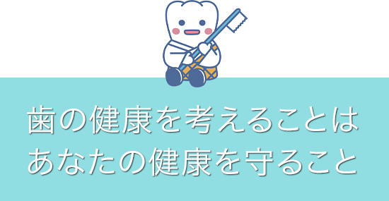 歯の健康を考えることはあなたの健康を守ること